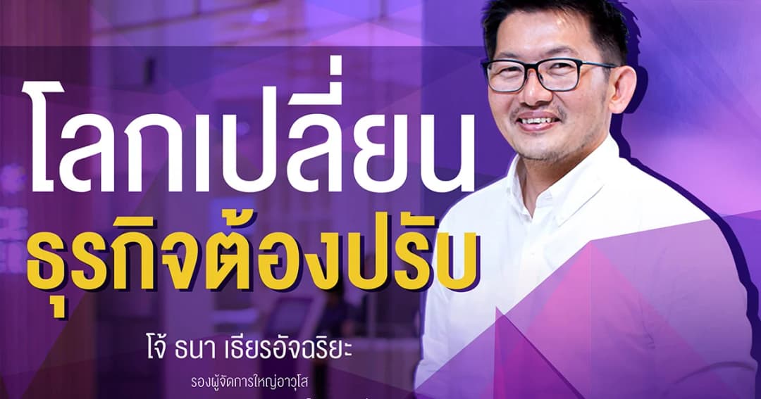 โลกเปลี่ยน ธุรกิจต้องปรับ ฟังข้อคิดดีๆ จาก ‘โจ้ ธนา เธียรอัจฉริยะ’